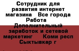 Сотрудник для развития интернет-магазина - Все города Работа » Дополнительный заработок и сетевой маркетинг   . Коми респ.,Сыктывкар г.